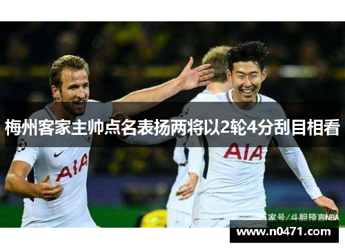 梅州客家主帅点名表扬两将以2轮4分刮目相看