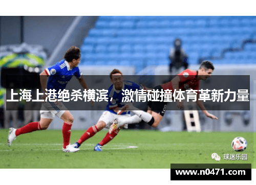 上海上港绝杀横滨，激情碰撞体育革新力量