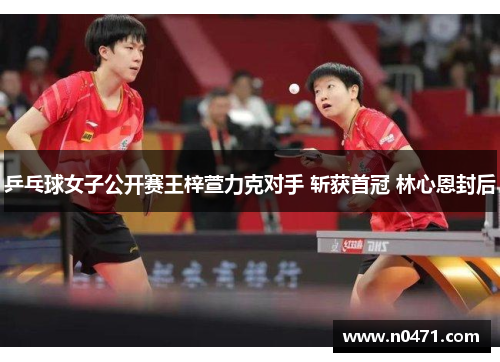 乒乓球女子公开赛王梓萱力克对手 斩获首冠 林心恩封后